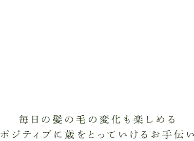 毎日の髪の毛の変化も楽しめる、ポジティブに年をとっていけるお手伝い